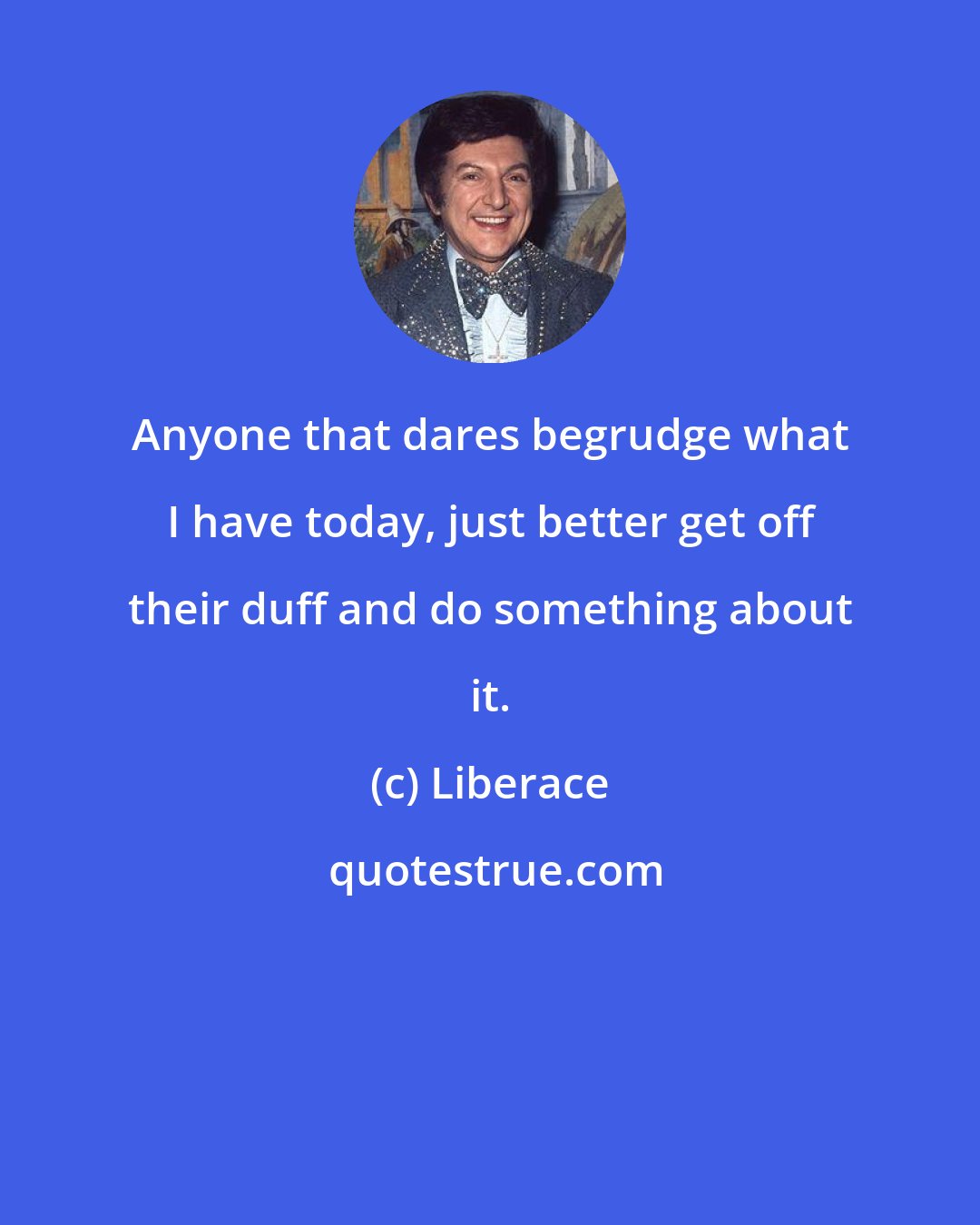 Liberace: Anyone that dares begrudge what I have today, just better get off their duff and do something about it.