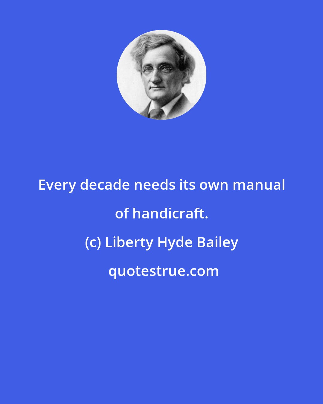 Liberty Hyde Bailey: Every decade needs its own manual of handicraft.