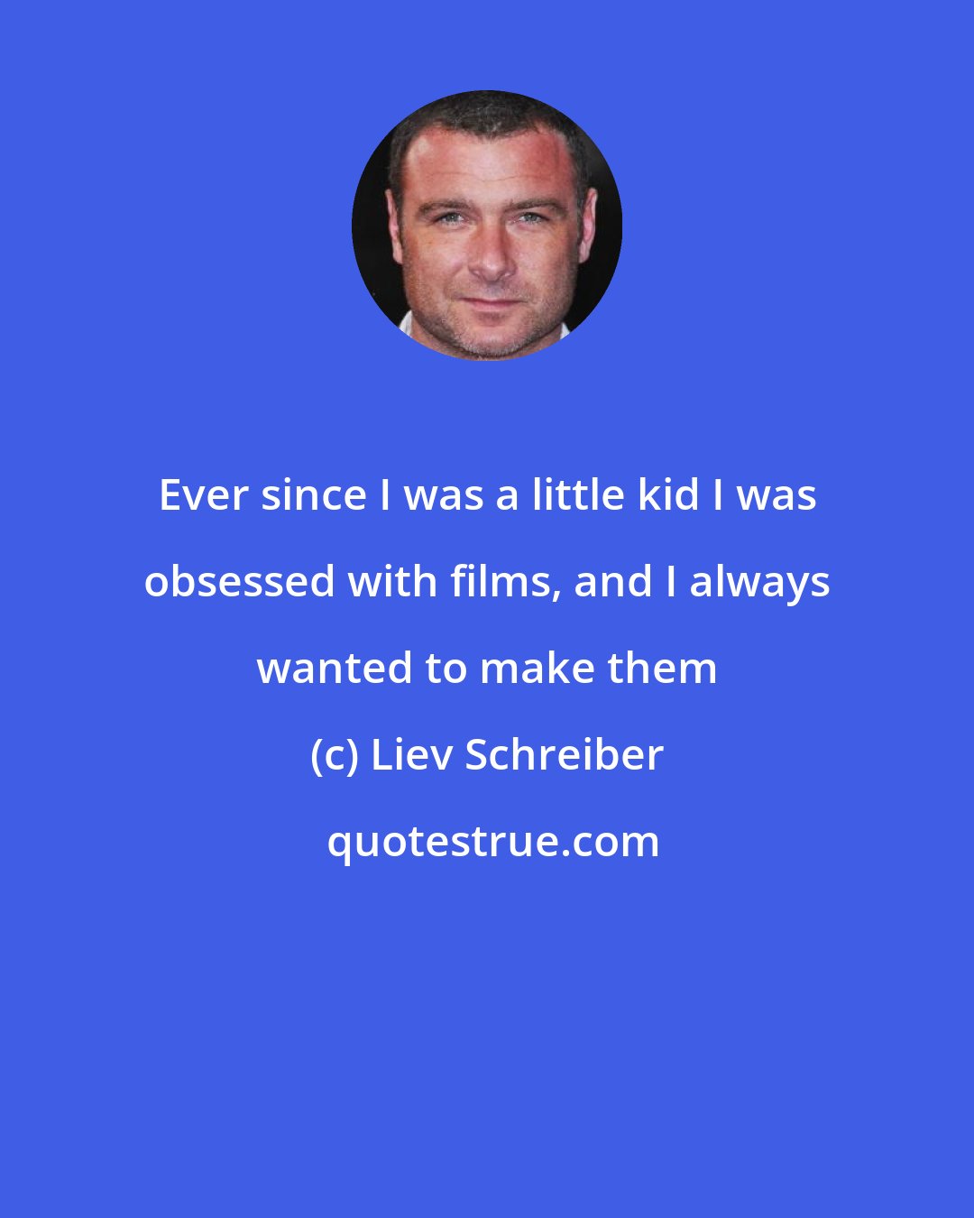 Liev Schreiber: Ever since I was a little kid I was obsessed with films, and I always wanted to make them