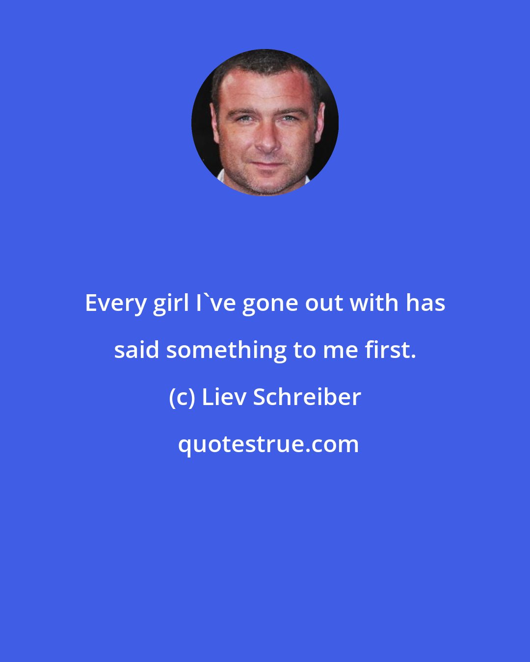 Liev Schreiber: Every girl I've gone out with has said something to me first.