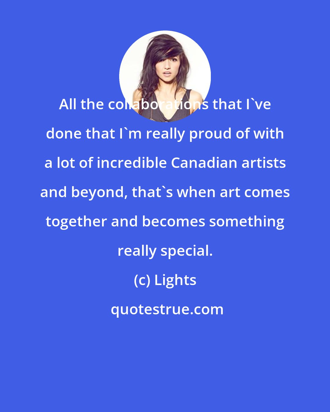 Lights: All the collaborations that I've done that I'm really proud of with a lot of incredible Canadian artists and beyond, that's when art comes together and becomes something really special.