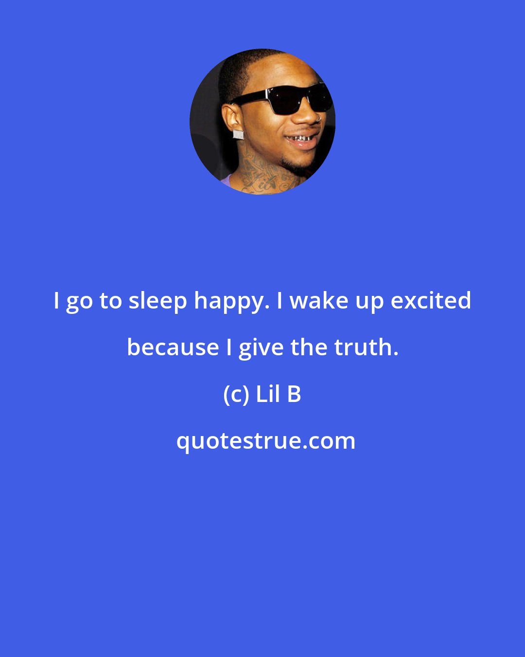Lil B: I go to sleep happy. I wake up excited because I give the truth.