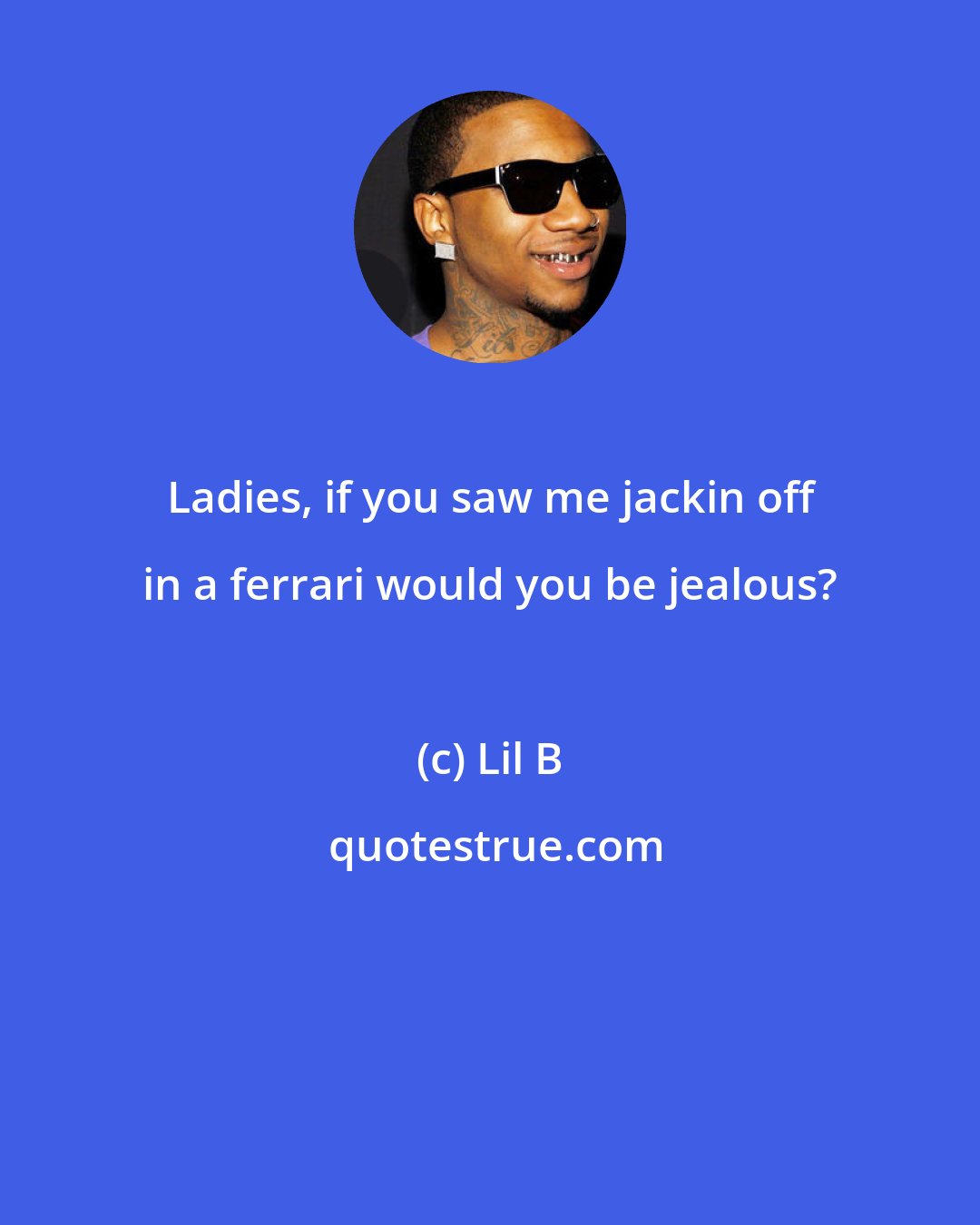 Lil B: Ladies, if you saw me jackin off in a ferrari would you be jealous?