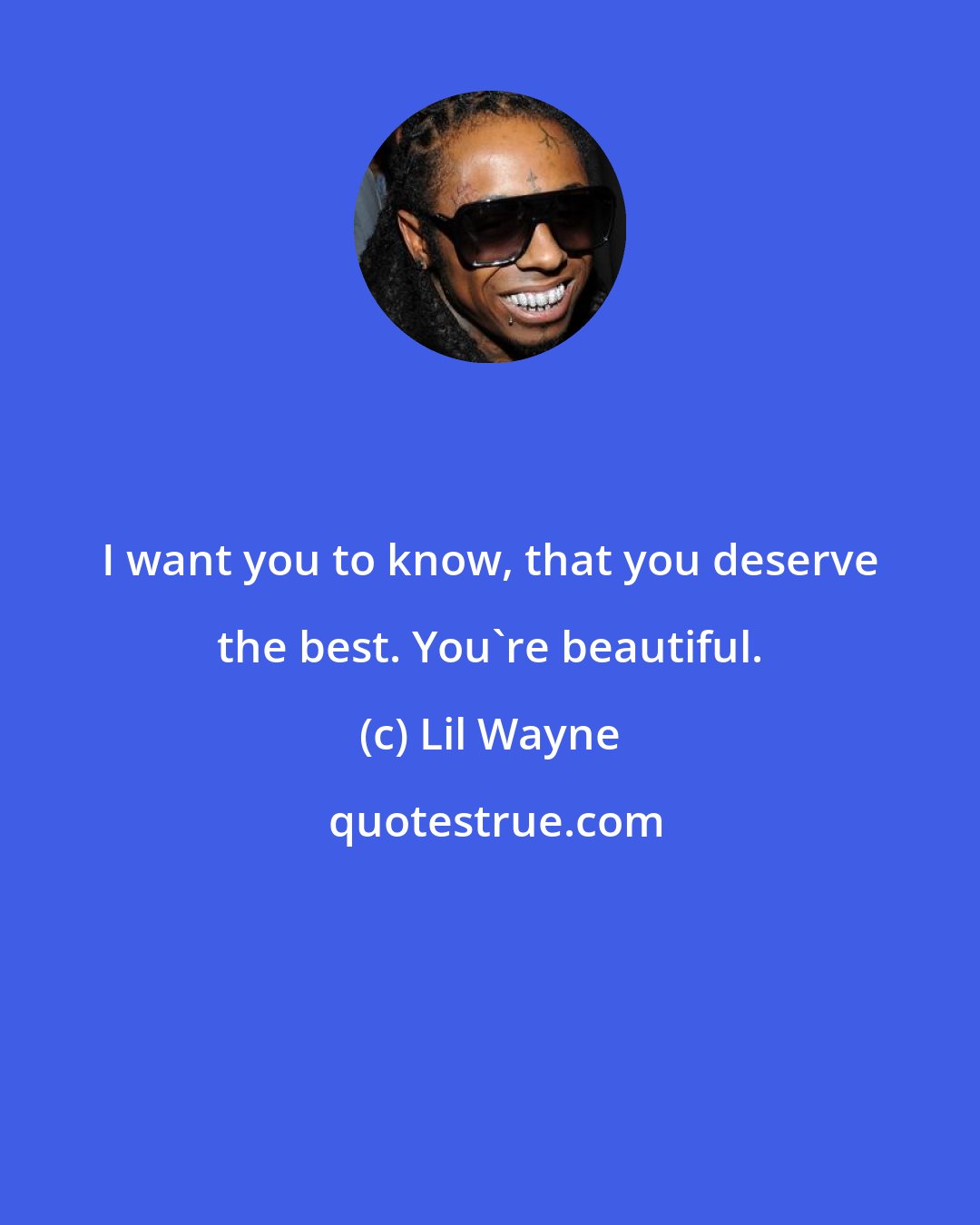 Lil Wayne: I want you to know, that you deserve the best. You're beautiful.
