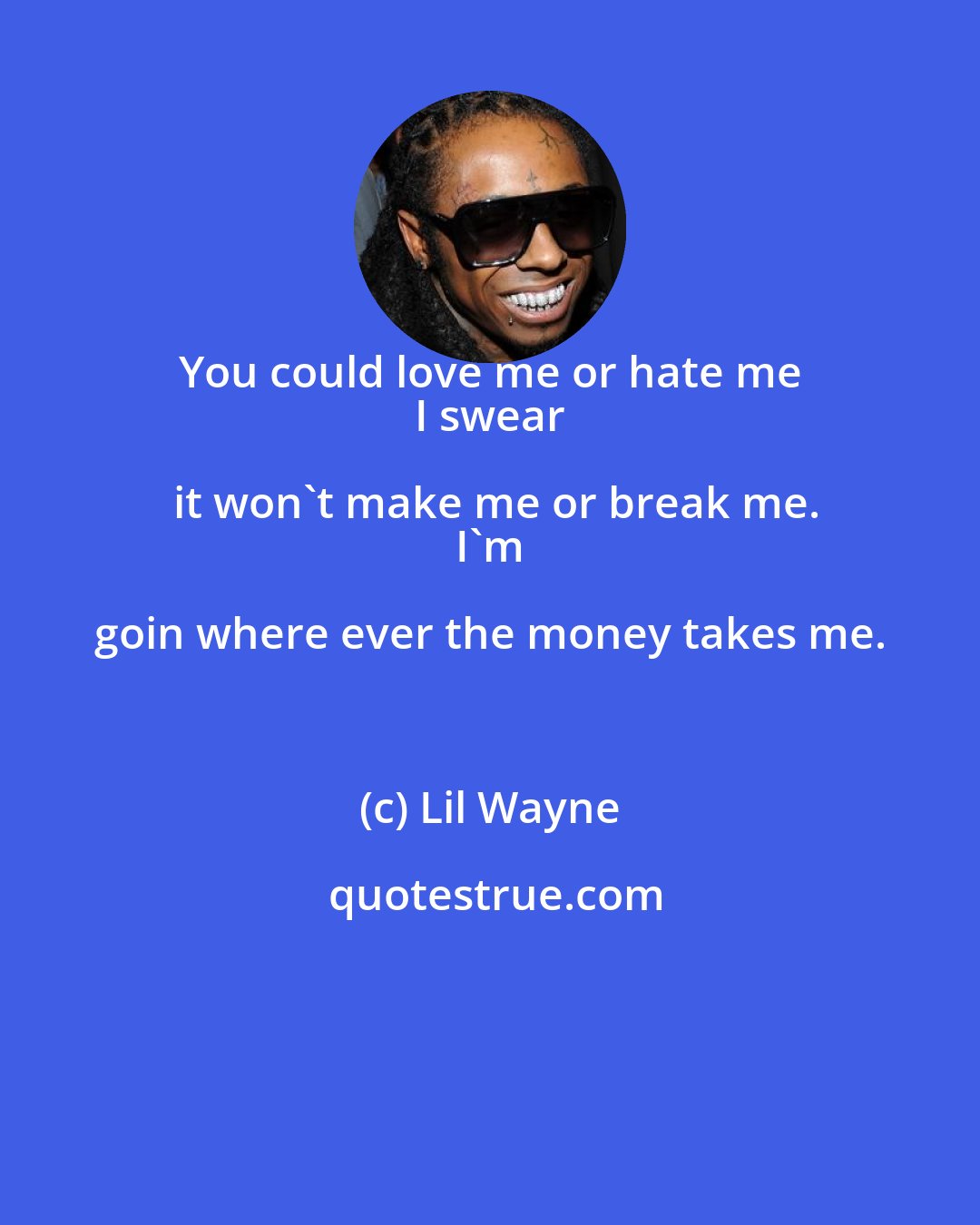 Lil Wayne: You could love me or hate me 
 I swear it won't make me or break me.
 I'm goin where ever the money takes me.