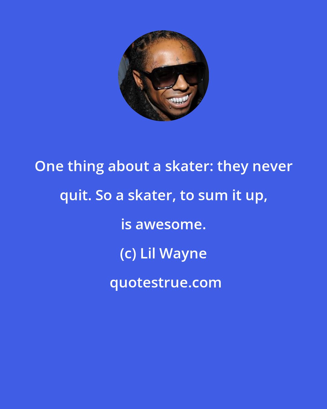 Lil Wayne: One thing about a skater: they never quit. So a skater, to sum it up, is awesome.