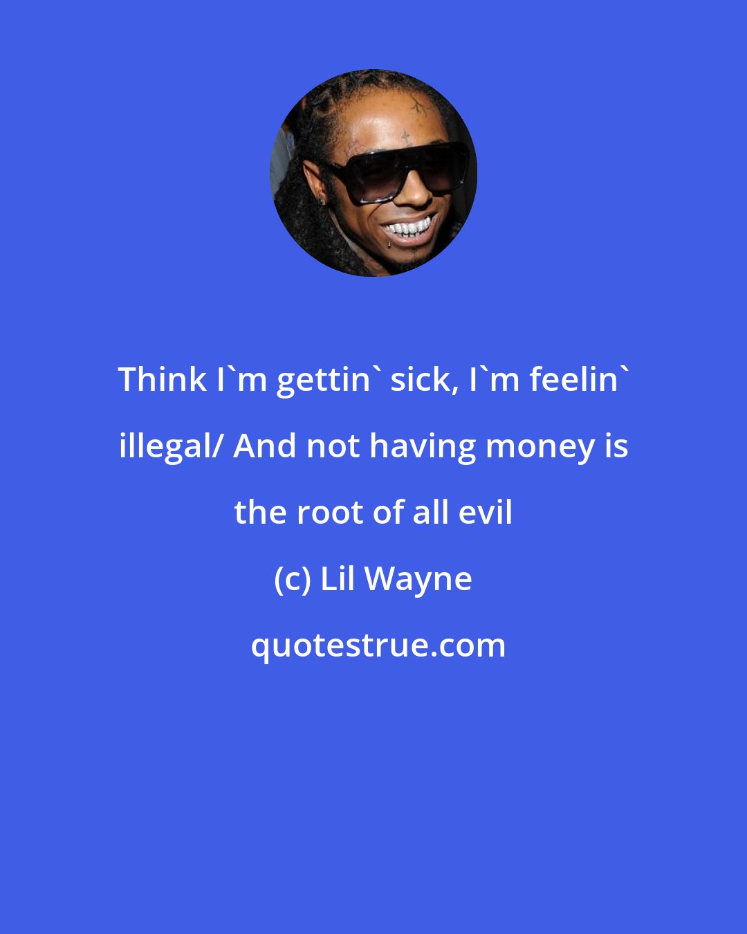 Lil Wayne: Think I'm gettin' sick, I'm feelin' illegal/ And not having money is the root of all evil
