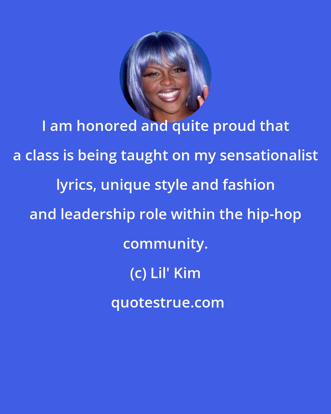 Lil' Kim: I am honored and quite proud that a class is being taught on my sensationalist lyrics, unique style and fashion and leadership role within the hip-hop community.