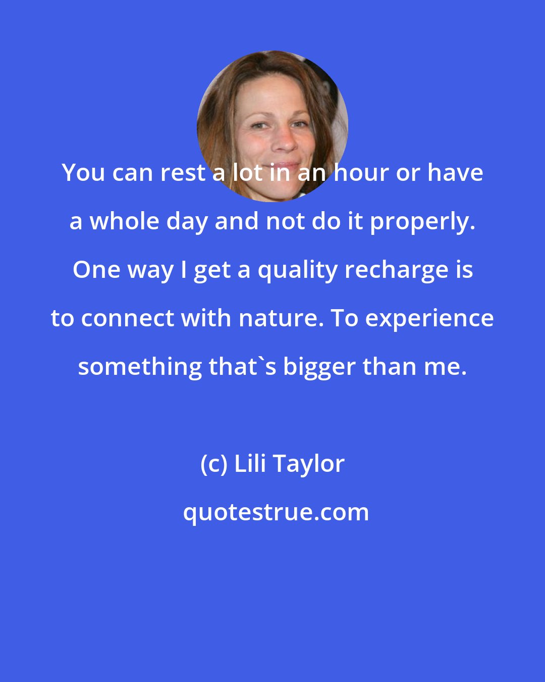 Lili Taylor: You can rest a lot in an hour or have a whole day and not do it properly. One way I get a quality recharge is to connect with nature. To experience something that's bigger than me.