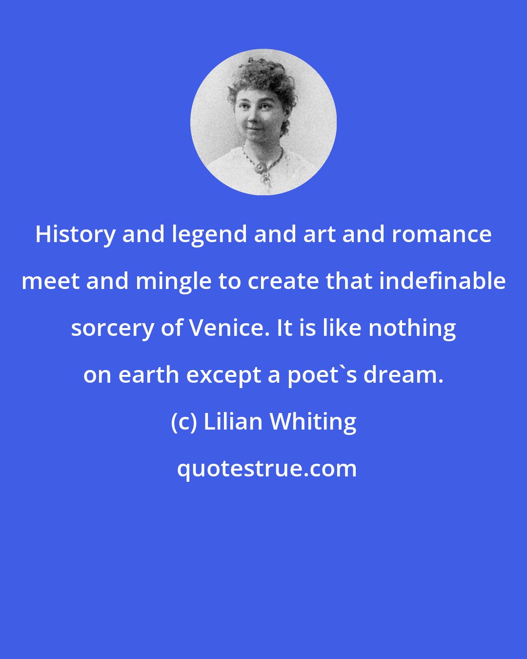 Lilian Whiting: History and legend and art and romance meet and mingle to create that indefinable sorcery of Venice. It is like nothing on earth except a poet's dream.