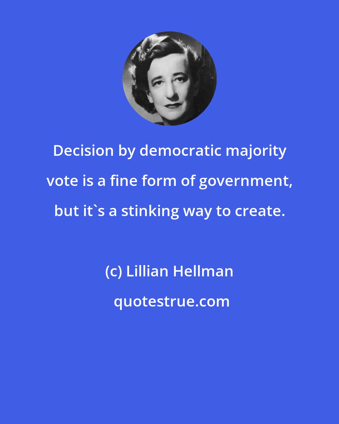 Lillian Hellman: Decision by democratic majority vote is a fine form of government, but it's a stinking way to create.