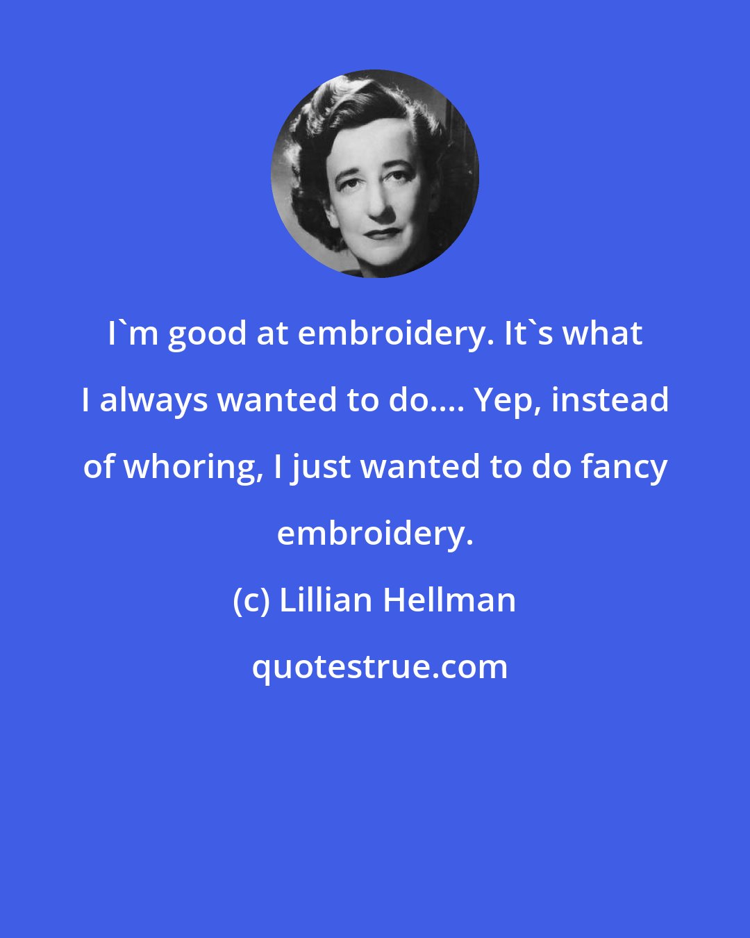 Lillian Hellman: I'm good at embroidery. It's what I always wanted to do.... Yep, instead of whoring, I just wanted to do fancy embroidery.