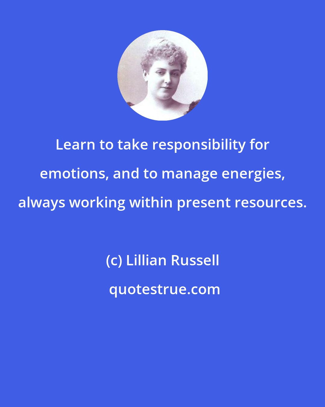 Lillian Russell: Learn to take responsibility for emotions, and to manage energies, always working within present resources.
