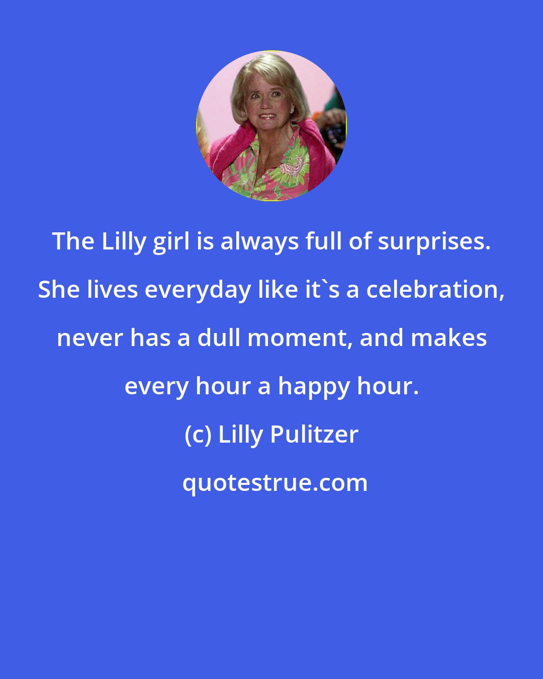 Lilly Pulitzer: The Lilly girl is always full of surprises. She lives everyday like it's a celebration, never has a dull moment, and makes every hour a happy hour.