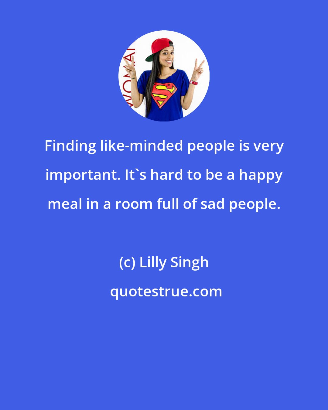 Lilly Singh: Finding like-minded people is very important. It's hard to be a happy meal in a room full of sad people.