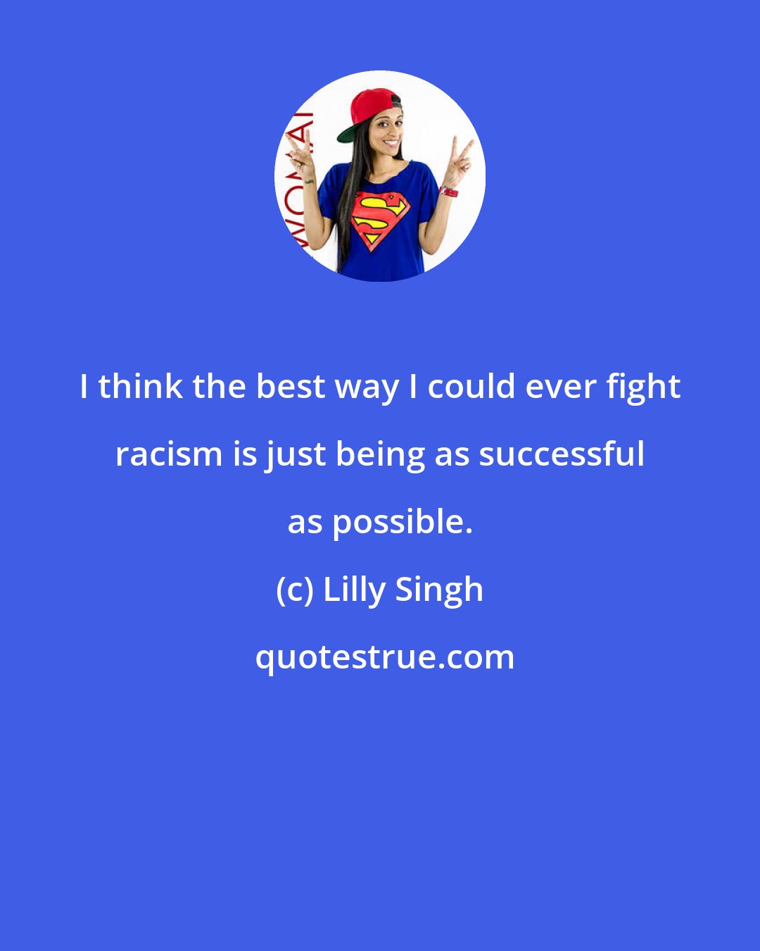 Lilly Singh: I think the best way I could ever fight racism is just being as successful as possible.