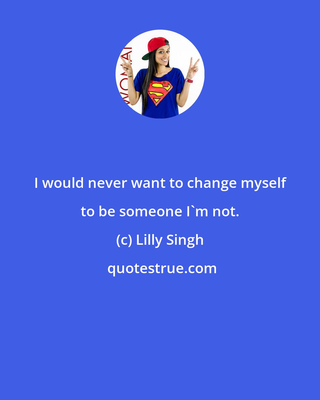 Lilly Singh: I would never want to change myself to be someone I'm not.