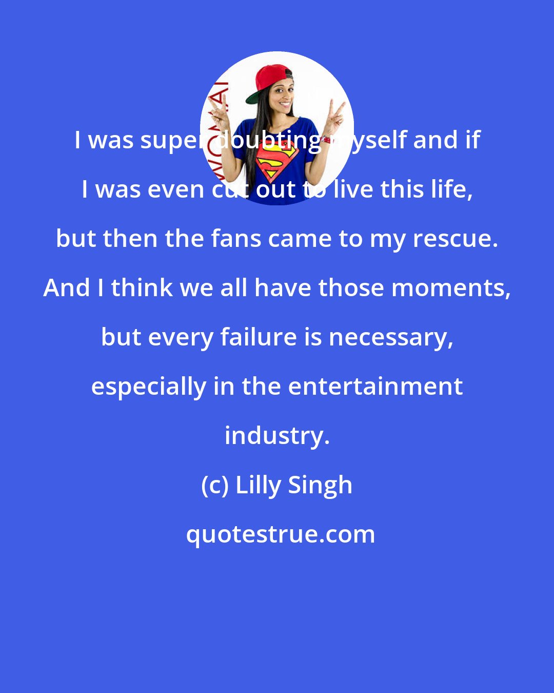 Lilly Singh: I was super doubting myself and if I was even cut out to live this life, but then the fans came to my rescue. And I think we all have those moments, but every failure is necessary, especially in the entertainment industry.