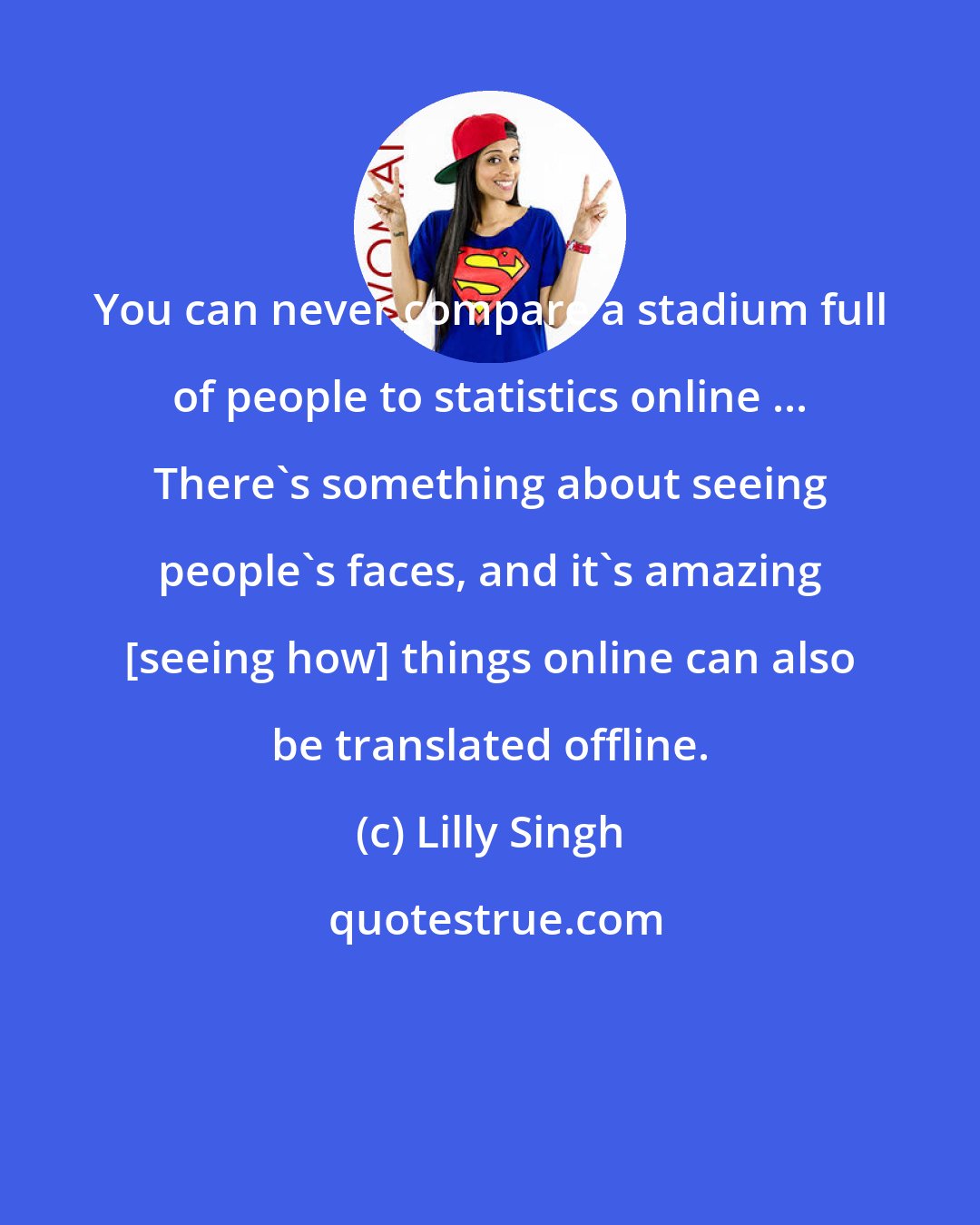 Lilly Singh: You can never compare a stadium full of people to statistics online ... There's something about seeing people's faces, and it's amazing [seeing how] things online can also be translated offline.