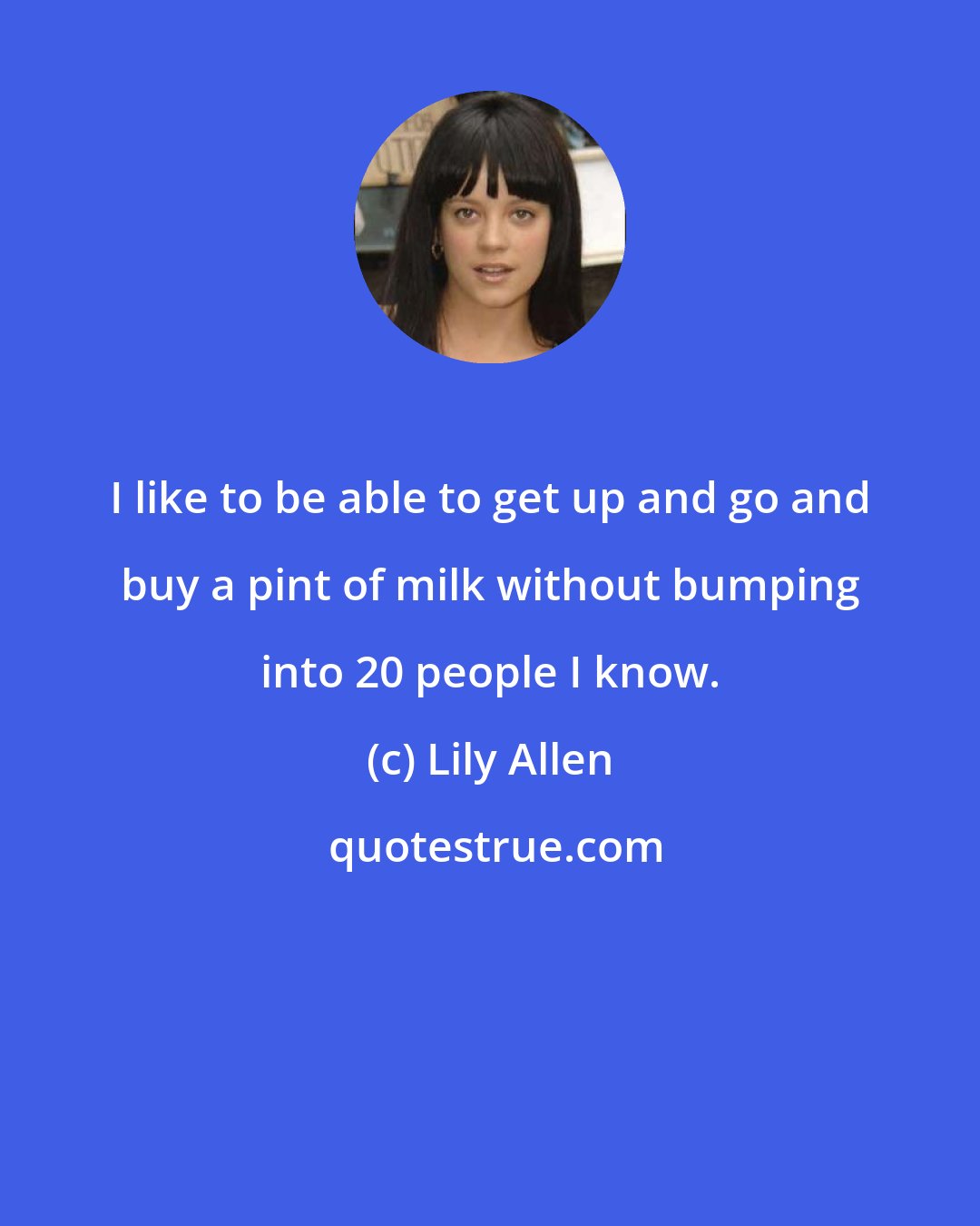 Lily Allen: I like to be able to get up and go and buy a pint of milk without bumping into 20 people I know.