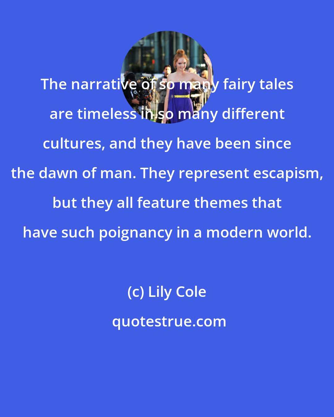 Lily Cole: The narrative of so many fairy tales are timeless in so many different cultures, and they have been since the dawn of man. They represent escapism, but they all feature themes that have such poignancy in a modern world.