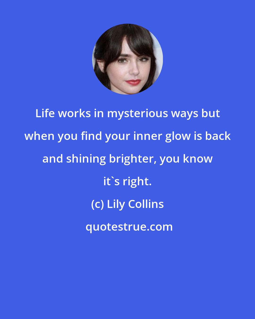 Lily Collins: Life works in mysterious ways but when you find your inner glow is back and shining brighter, you know it's right.