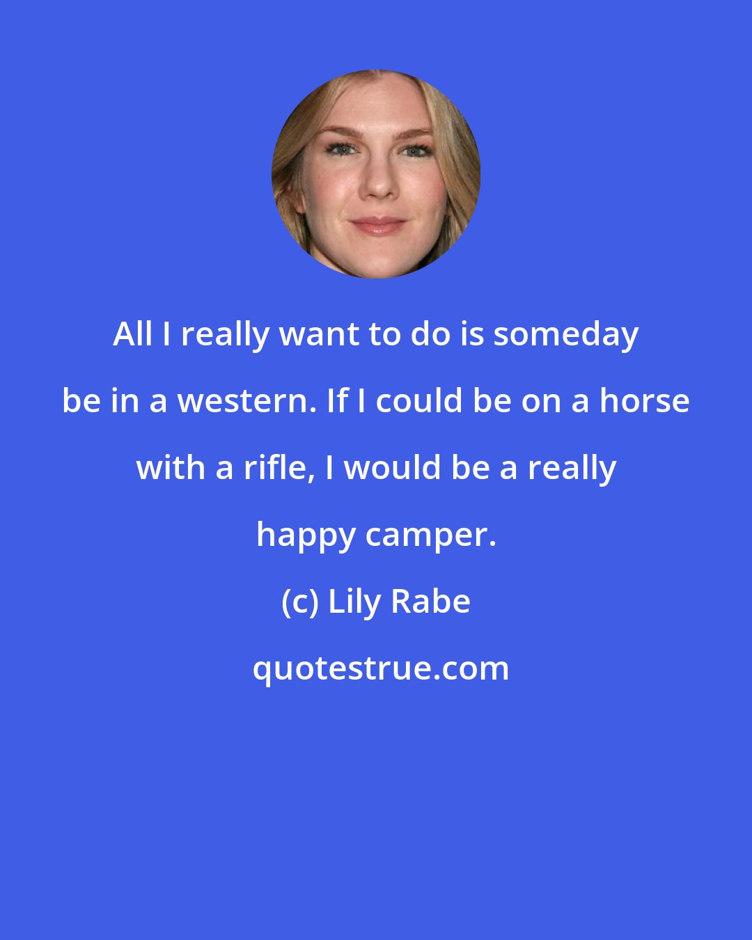 Lily Rabe: All I really want to do is someday be in a western. If I could be on a horse with a rifle, I would be a really happy camper.