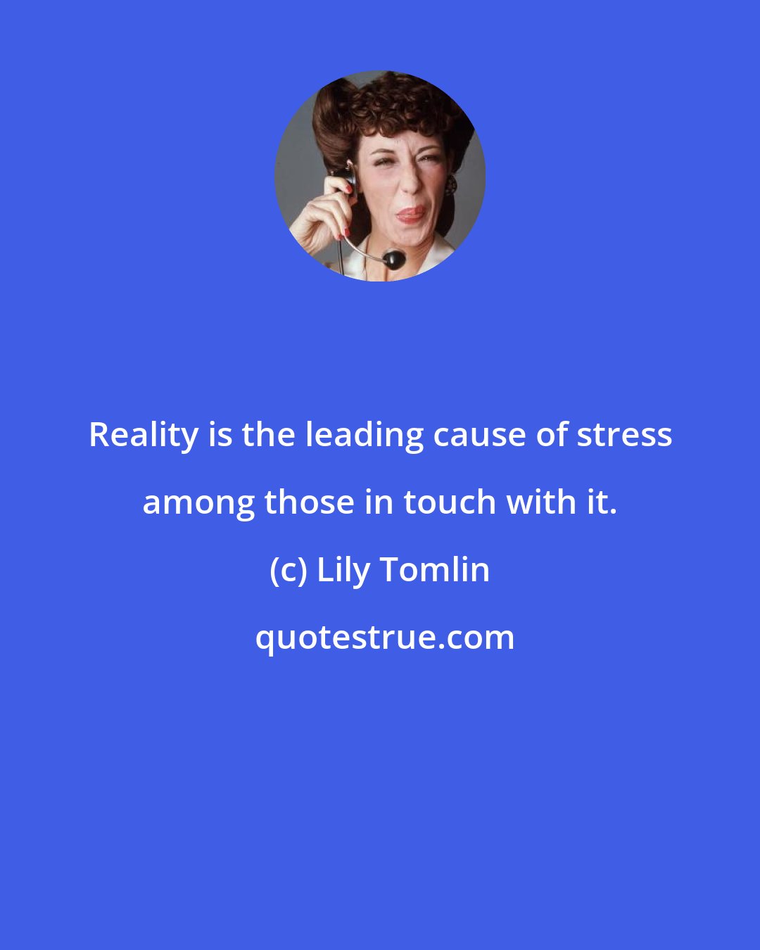 Lily Tomlin: Reality is the leading cause of stress among those in touch with it.