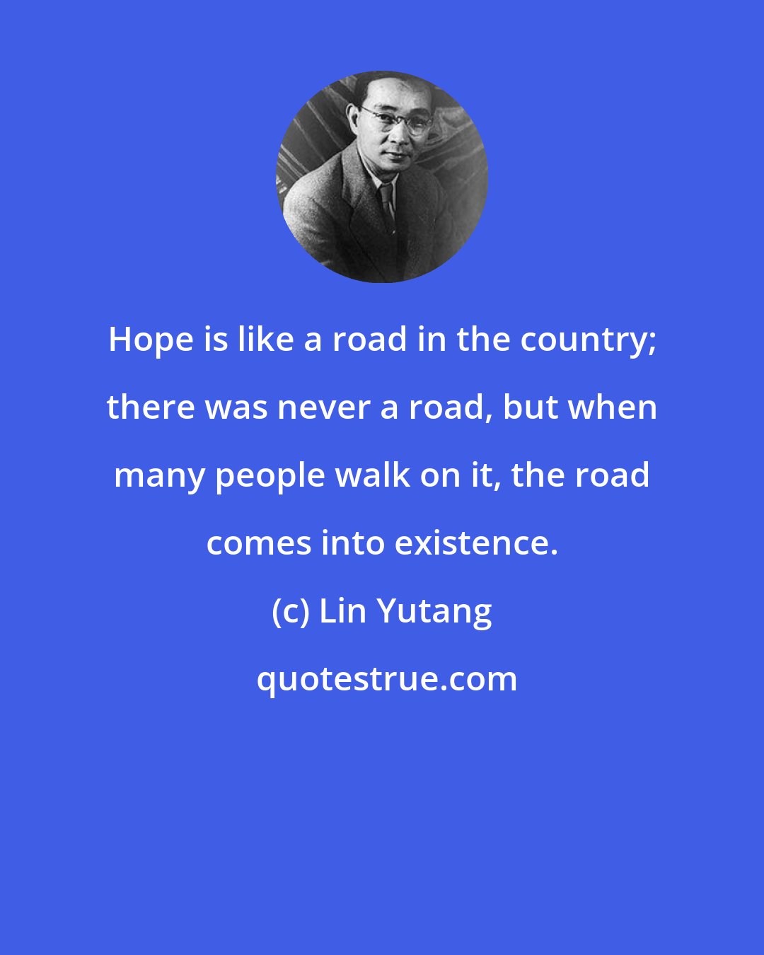 Lin Yutang: Hope is like a road in the country; there was never a road, but when many people walk on it, the road comes into existence.