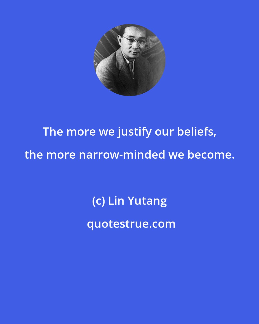 Lin Yutang: The more we justify our beliefs, the more narrow-minded we become.