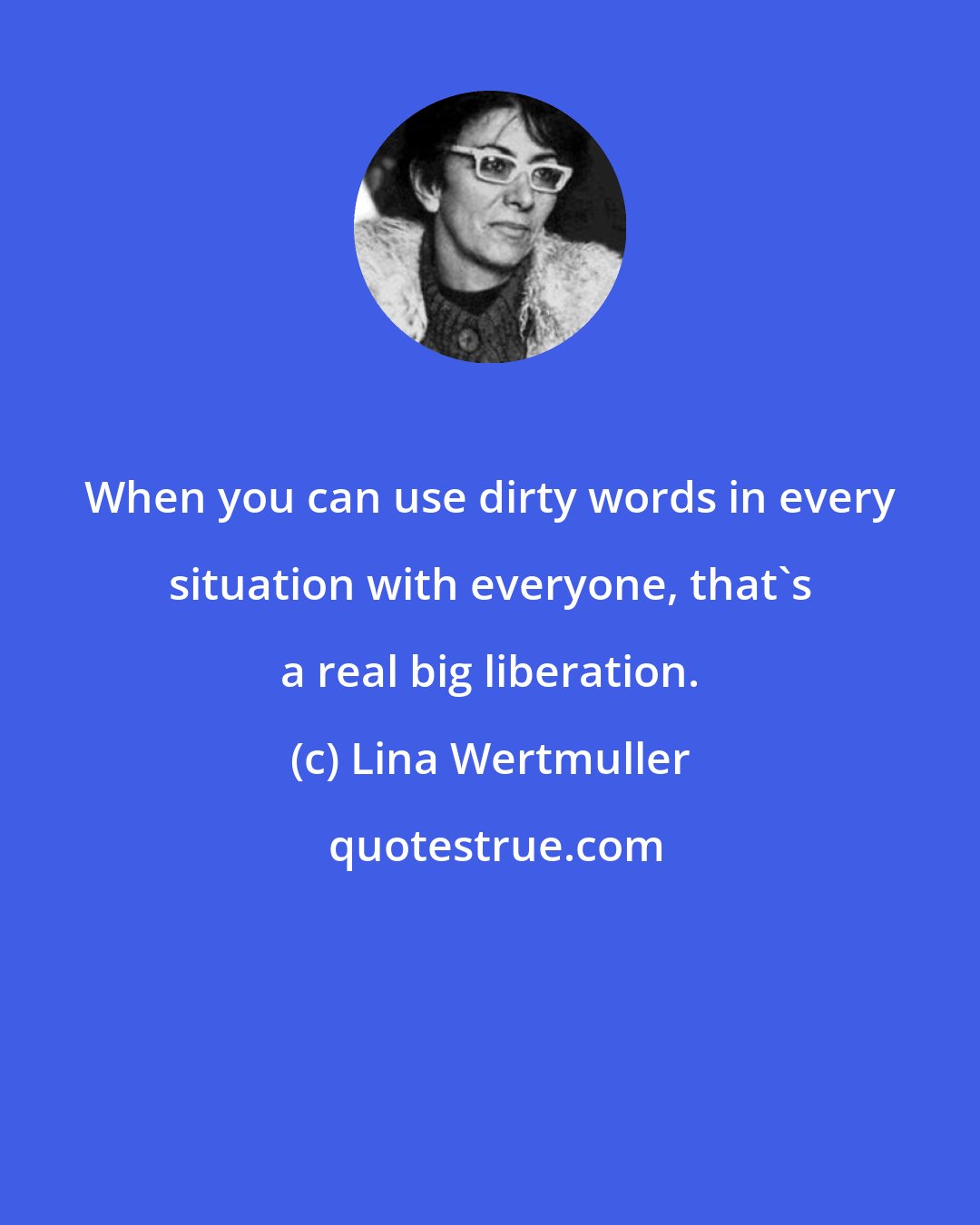 Lina Wertmuller: When you can use dirty words in every situation with everyone, that's a real big liberation.
