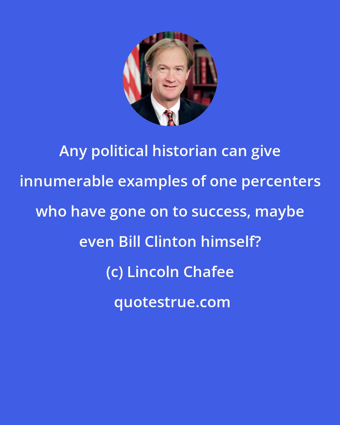 Lincoln Chafee: Any political historian can give innumerable examples of one percenters who have gone on to success, maybe even Bill Clinton himself?