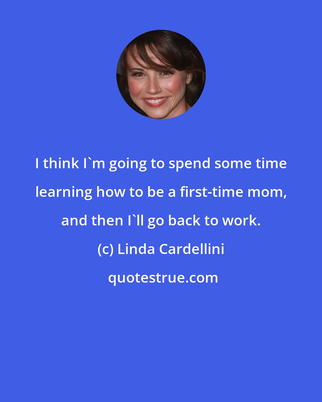 Linda Cardellini: I think I'm going to spend some time learning how to be a first-time mom, and then I'll go back to work.