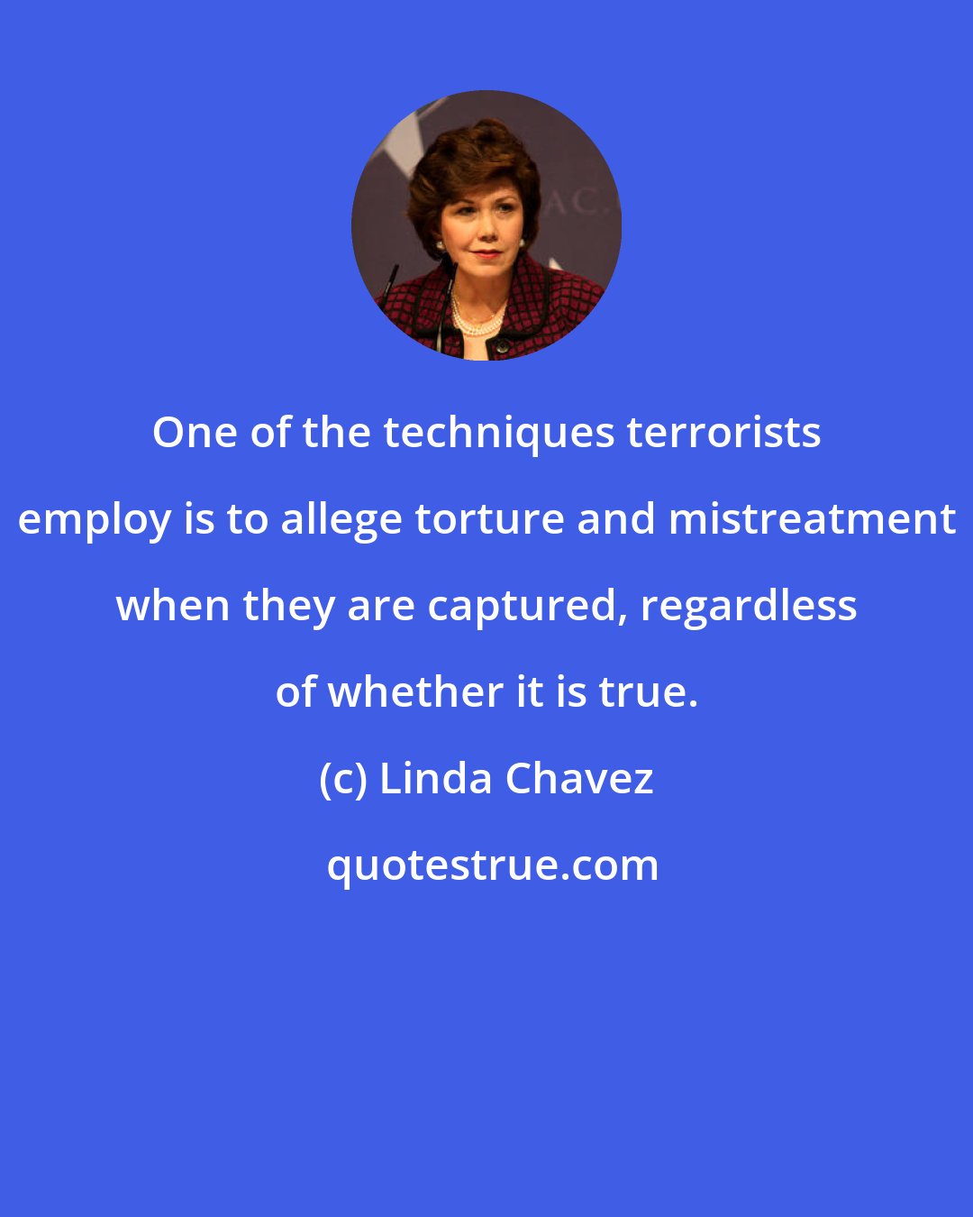 Linda Chavez: One of the techniques terrorists employ is to allege torture and mistreatment when they are captured, regardless of whether it is true.