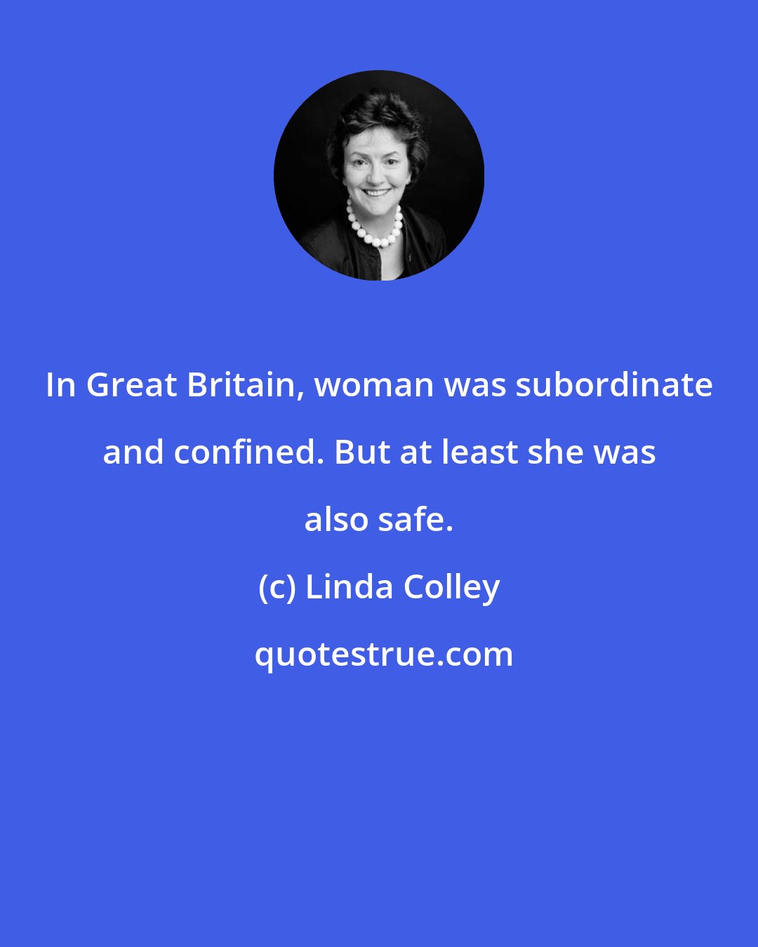 Linda Colley: In Great Britain, woman was subordinate and confined. But at least she was also safe.