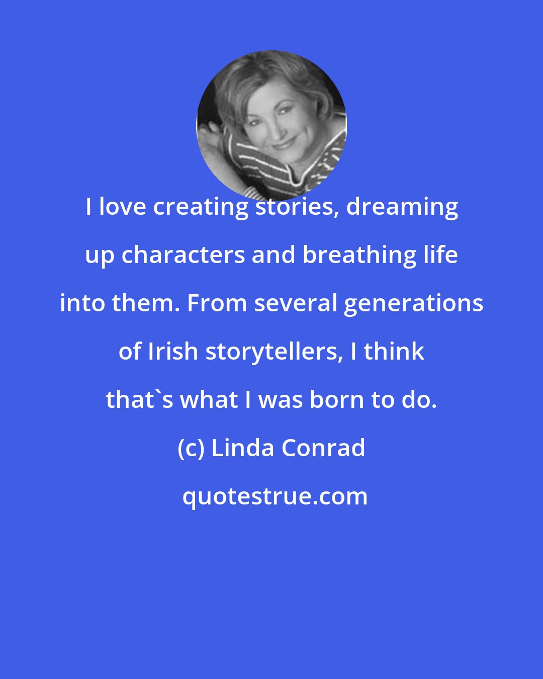 Linda Conrad: I love creating stories, dreaming up characters and breathing life into them. From several generations of Irish storytellers, I think that's what I was born to do.