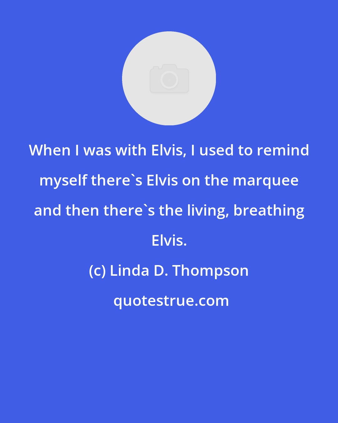 Linda D. Thompson: When I was with Elvis, I used to remind myself there's Elvis on the marquee and then there's the living, breathing Elvis.