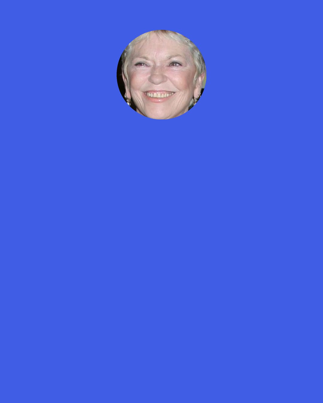 Linda Ellerbee: A few weeks after my surgery, I went out to play catch with my golden retriever. When I bent over to pick up the ball, my prosthesis fell out. The dog snatched it, and I found myself chasing him down the road yelling "Hey, come back here with my breast!"