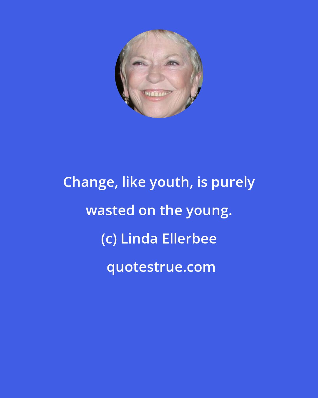Linda Ellerbee: Change, like youth, is purely wasted on the young.