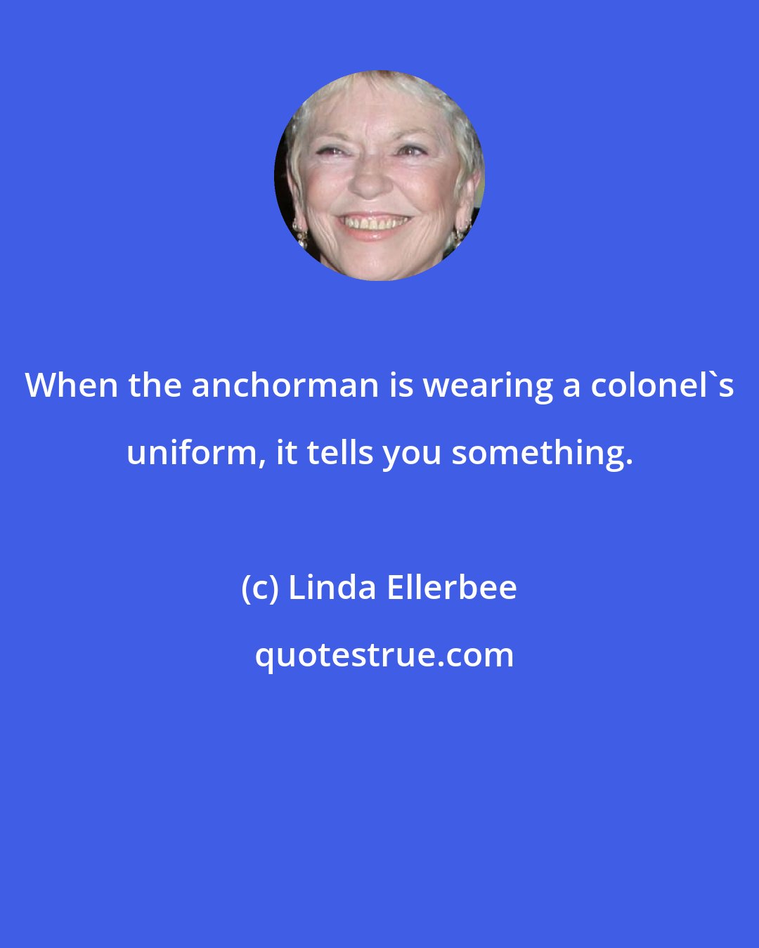 Linda Ellerbee: When the anchorman is wearing a colonel's uniform, it tells you something.