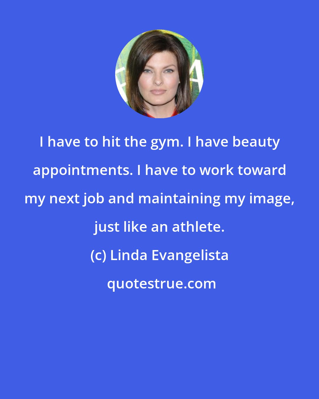 Linda Evangelista: I have to hit the gym. I have beauty appointments. I have to work toward my next job and maintaining my image, just like an athlete.