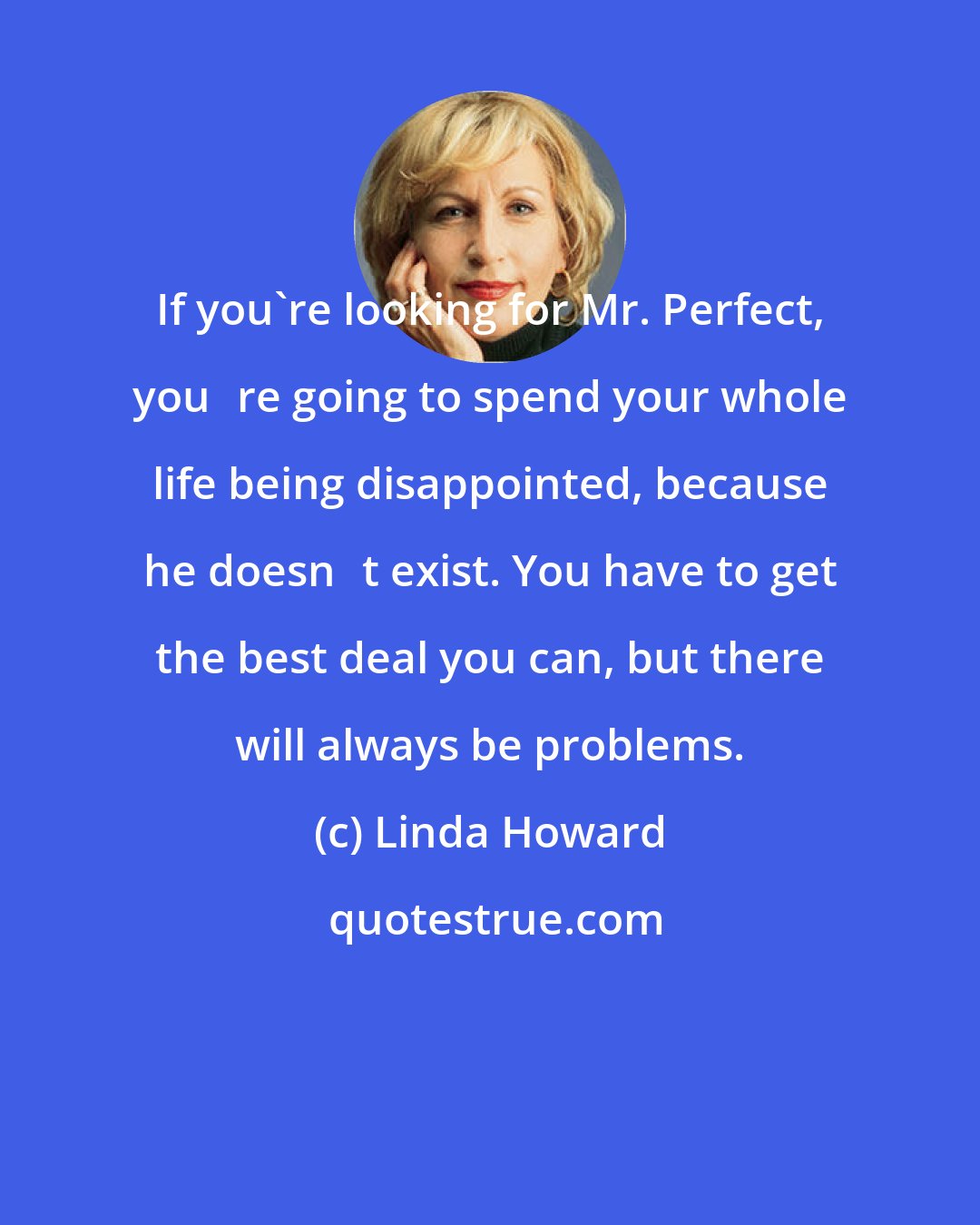 Linda Howard: If you're looking for Mr. Perfect, you‟re going to spend your whole life being disappointed, because he doesn‟t exist. You have to get the best deal you can, but there will always be problems.