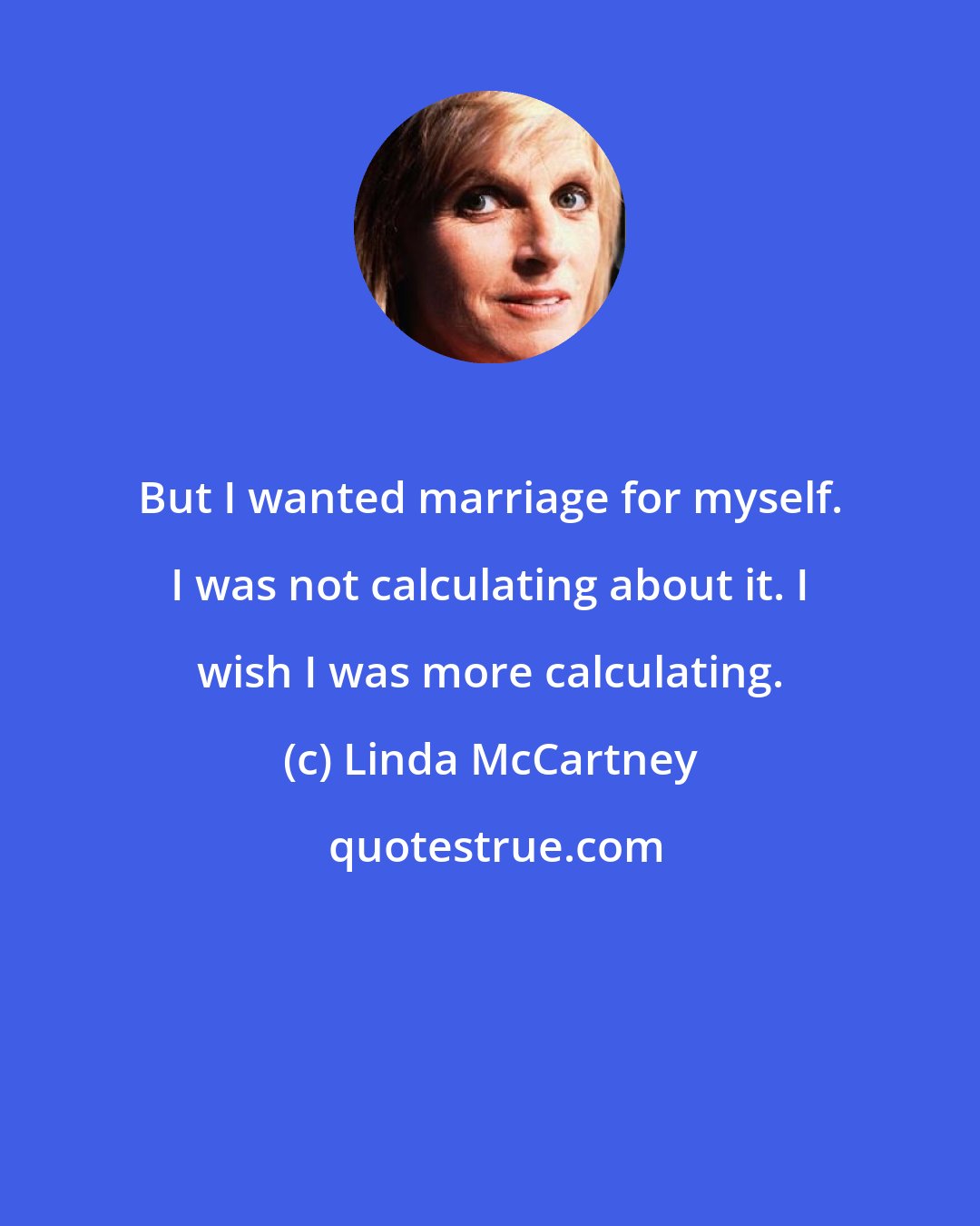 Linda McCartney: But I wanted marriage for myself. I was not calculating about it. I wish I was more calculating.