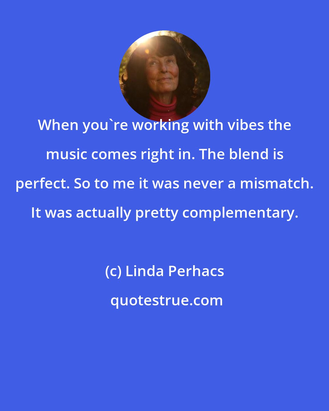 Linda Perhacs: When you're working with vibes the music comes right in. The blend is perfect. So to me it was never a mismatch. It was actually pretty complementary.