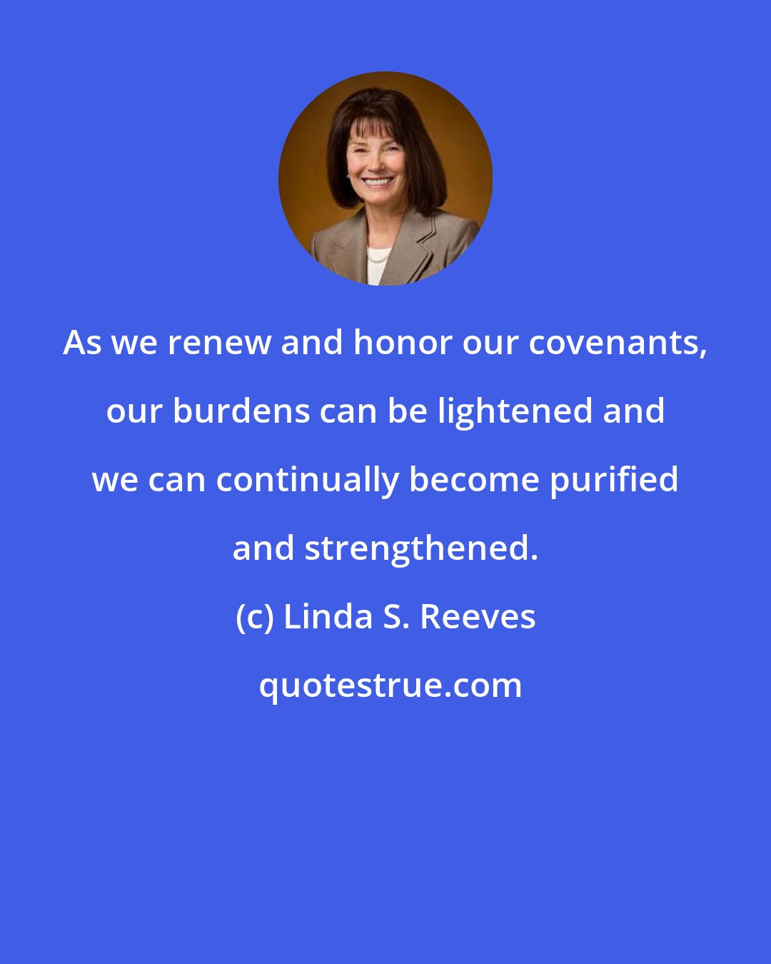Linda S. Reeves: As we renew and honor our covenants, our burdens can be lightened and we can continually become purified and strengthened.