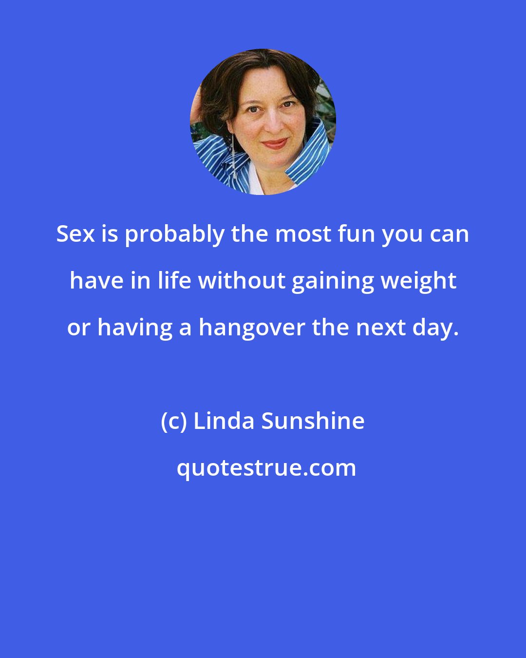 Linda Sunshine: Sex is probably the most fun you can have in life without gaining weight or having a hangover the next day.