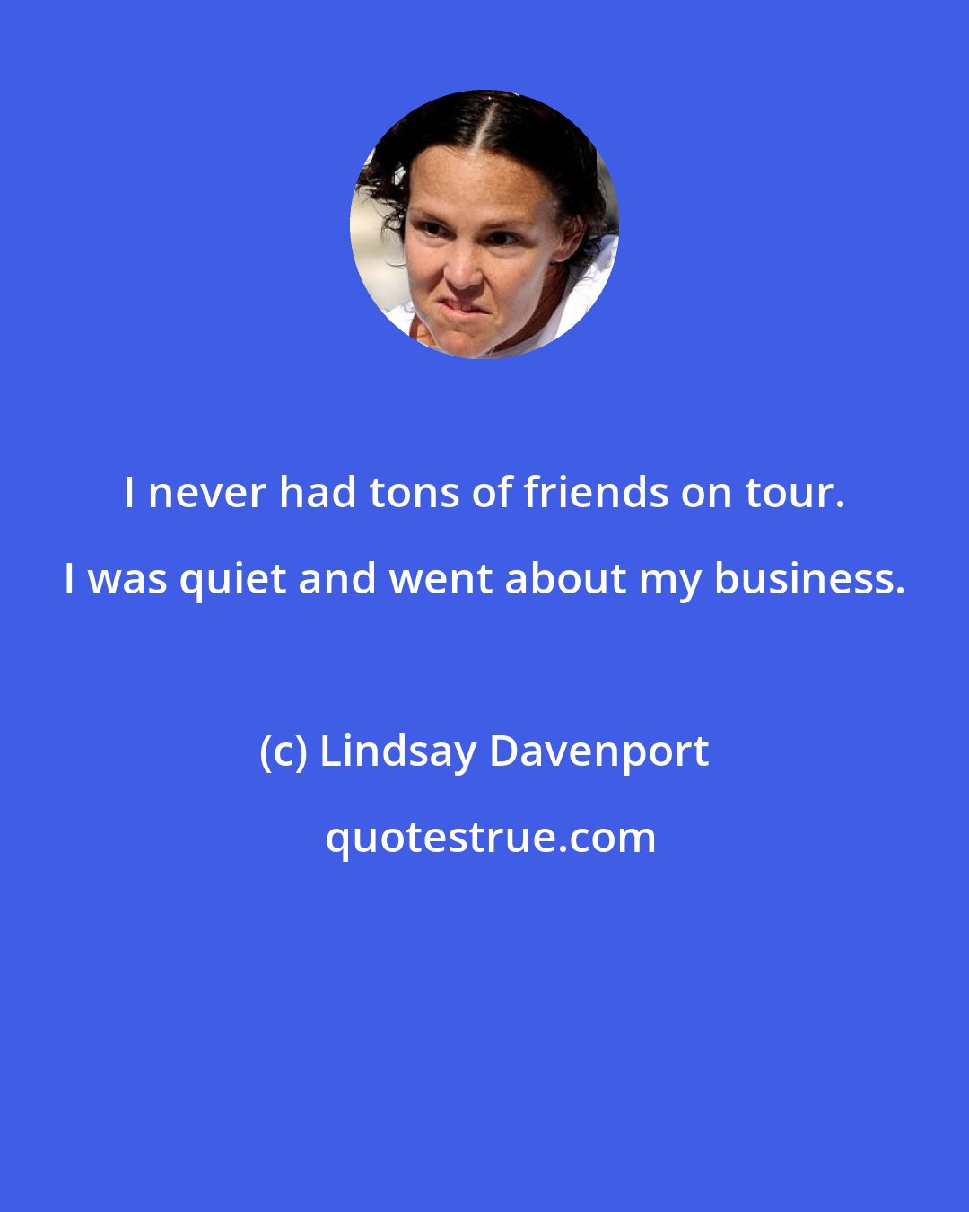 Lindsay Davenport: I never had tons of friends on tour. I was quiet and went about my business.