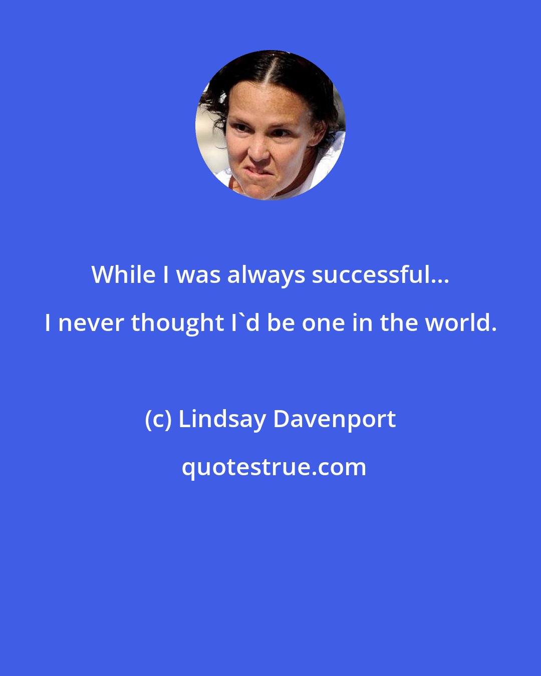 Lindsay Davenport: While I was always successful... I never thought I'd be one in the world.
