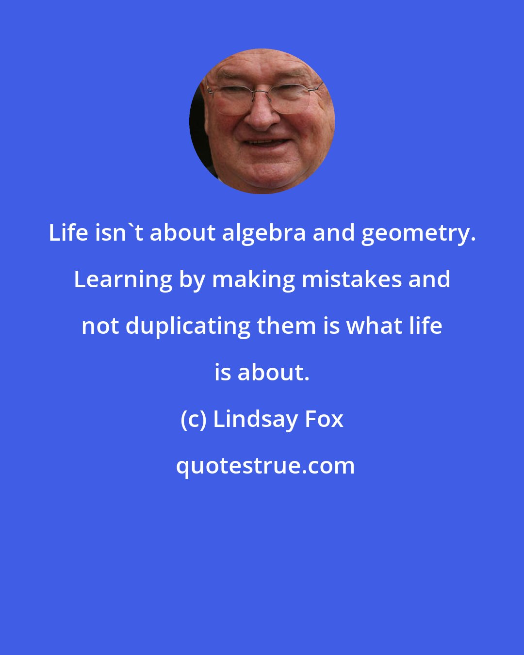 Lindsay Fox: Life isn't about algebra and geometry. Learning by making mistakes and not duplicating them is what life is about.