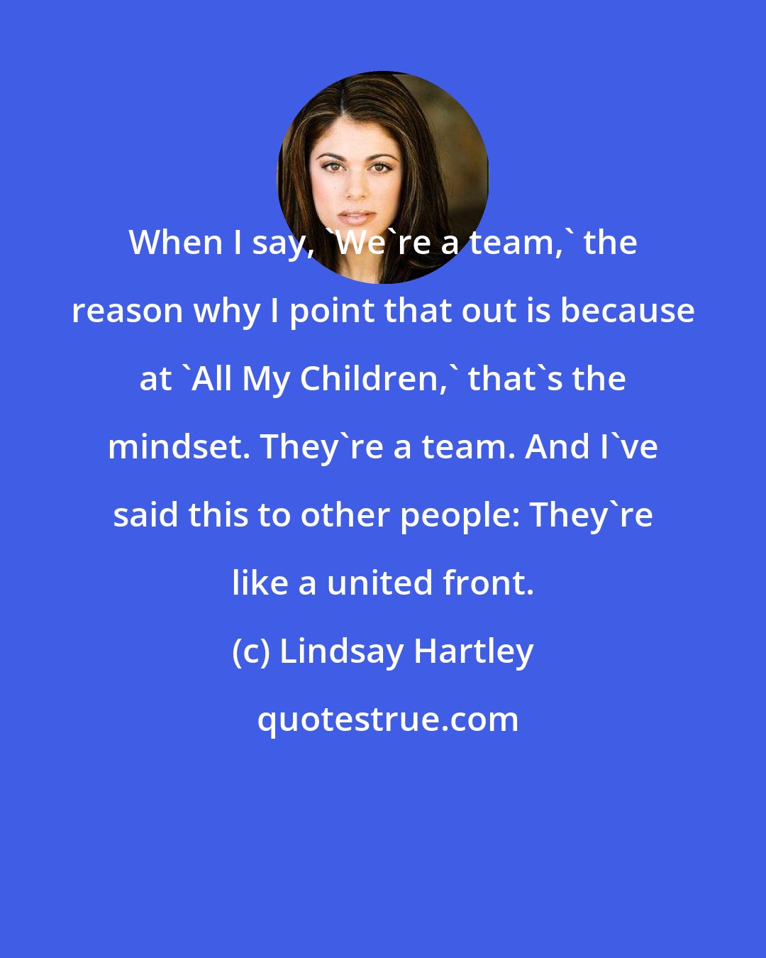 Lindsay Hartley: When I say, 'We're a team,' the reason why I point that out is because at 'All My Children,' that's the mindset. They're a team. And I've said this to other people: They're like a united front.